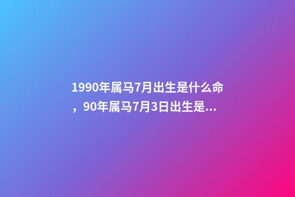 1990年属马7月出生是什么命，90年属马7月3日出生是什么命要和什么 1990年属马7月出生是什么命，属马1990年农历7月18早上7点到9